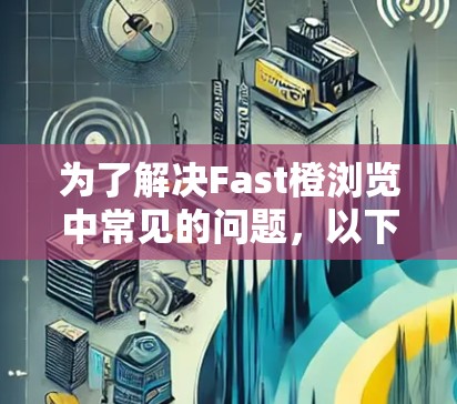 为了解决Fast橙浏览中常见的问题,以下是一步步的解决方案 为了解决Fast橙浏览中常见的问题,以下是一步步的解决方案