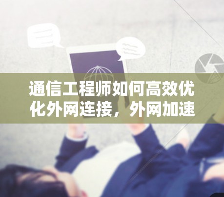 通信工程师如何高效优化外网连接,外网加速器的重要性与解决方案 通信工程师如何高效优化外网连接,外网加速器的重要性与解决方案
