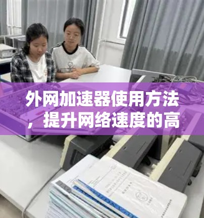 外网加速器使用方法,提升网络速度的高效技巧 外网加速器使用方法,提升网络速度的高效技巧