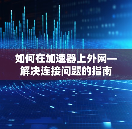 如何在加速器上外网—解决连接问题的指南 如何在加速器上外网—解决连接问题的指南