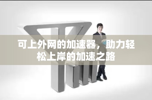 可上外网的加速器,助力轻松上岸的加速之路 可上外网的加速器,助力轻松上岸的加速之路