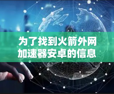 为了找到火箭外网加速器安卓的信息,可以按照以下步骤进行 为了找到火箭外网加速器安卓的信息,可以按照以下步骤进行