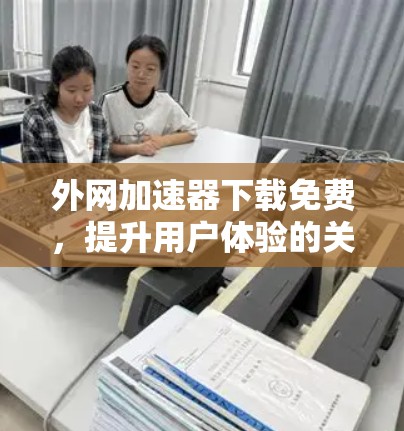 外网加速器下载免费,提升用户体验的关键工具 外网加速器下载免费,提升用户体验的关键工具