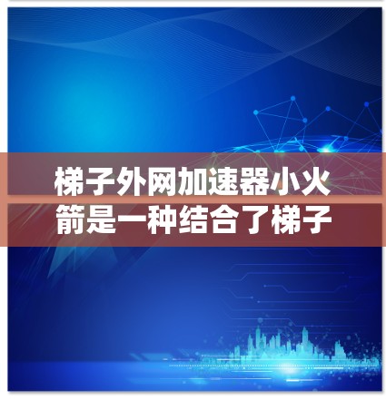 梯子外网加速器小火箭是一种结合了梯子和小火箭的装置,旨在通过某种方式加速梯子的移动或控制。以下是关于该概念的详细说明 梯子外网加速器小火箭是一种结合了梯子和小火箭的装置,旨在通过某种方式加速梯子的移动或控制。以下是关于该概念的详细说明
