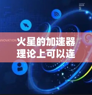 火星的加速器理论上可以连接到外网,但实际操作中存在诸多技术挑战和条件限制。以下是详细的分析 火星的加速器理论上可以连接到外网,但实际操作中存在诸多技术挑战和条件限制。以下是详细的分析