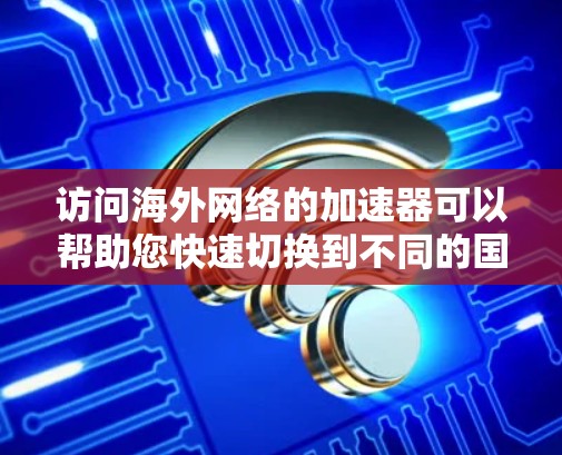 访问海外网络的加速器可以帮助您快速切换到不同的国家或地区的网站,节省时间。以下是几种常用的加速器推荐 访问海外网络的加速器可以帮助您快速切换到不同的国家或地区的网站,节省时间。以下是几种常用的加速器推荐