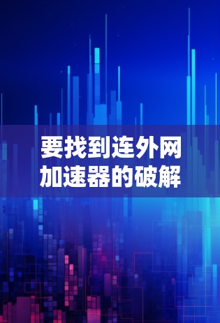 要找到连外网加速器的破解版,可以按照以下步骤进行 要找到连外网加速器的破解版,可以按照以下步骤进行