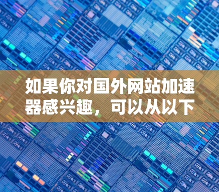如果你对国外网站加速器感兴趣，可以从以下几个方面入手