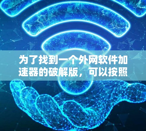 为了找到一个外网软件加速器的破解版,可以按照以下步骤进行 为了找到一个外网软件加速器的破解版,可以按照以下步骤进行
