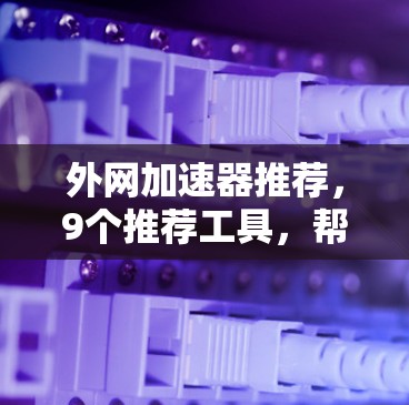外网加速器推荐,9个推荐工具,帮助你提升网页速度和PC性能 外网加速器推荐,9个推荐工具,帮助你提升网页速度和PC性能