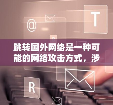 跳转国外网络是一种可能的网络攻击方式,涉及多种技术手段。为了有效防范,建议采取以下步骤 跳转国外网络是一种可能的网络攻击方式,涉及多种技术手段。为了有效防范,建议采取以下步骤
