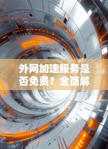 外网加速服务是否免费?全面解析 外网加速服务是否免费?全面解析