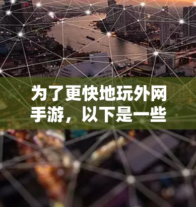 为了更快地玩外网手游,以下是一些实用的方法和工具建议 为了更快地玩外网手游,以下是一些实用的方法和工具建议