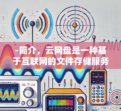 -简介,云网盘是一种基于互联网的文件存储服务,提供外网加速功能。用户可以在云网盘中下载外网资源,加速速度 -简介,云网盘是一种基于互联网的文件存储服务,提供外网加速功能。用户可以在云网盘中下载外网资源,加速速度