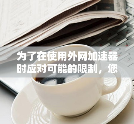 为了在使用外网加速器时应对可能的限制,您可以按照以下步骤进行 为了在使用外网加速器时应对可能的限制,您可以按照以下步骤进行
