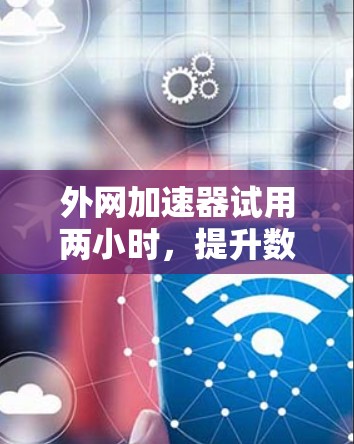 外网加速器试用两小时，提升数据传输效率的解决方案