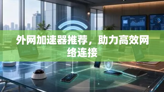 外网加速器推荐,助力高效网络连接 外网加速器推荐,助力高效网络连接