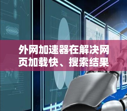 外网加速器在解决网页加载快、搜索结果准确等问题方面确实有效,但使用时需综合考虑多方面因素。以下是对此的详细总结 外网加速器在解决网页加载快、搜索结果准确等问题方面确实有效,但使用时需综合考虑多方面因素。以下是对此的详细总结