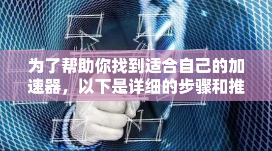 为了帮助你找到适合自己的加速器，以下是详细的步骤和推荐