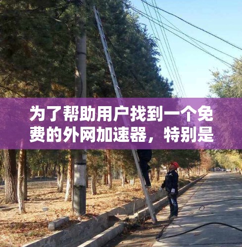 为了帮助用户找到一个免费的外网加速器,特别是针对安卓用户的,以下是一些推荐 为了帮助用户找到一个免费的外网加速器,特别是针对安卓用户的,以下是一些推荐