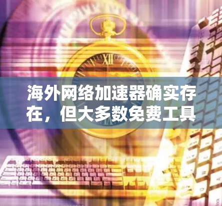 海外网络加速器确实存在,但大多数免费工具可能无法满足所有需求,尤其是需要国际化的网络连接时。以下是一些推荐的海外网络加速器,可以帮助您节省时间和精力 海外网络加速器确实存在,但大多数免费工具可能无法满足所有需求,尤其是需要国际化的网络连接时。以下是一些推荐的海外网络加速器,可以帮助您节省时间和精力