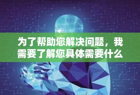 为了帮助您解决问题,我需要了解您具体需要什么帮助。以下是一些可能的步骤和建议 为了帮助您解决问题,我需要了解您具体需要什么帮助。以下是一些可能的步骤和建议