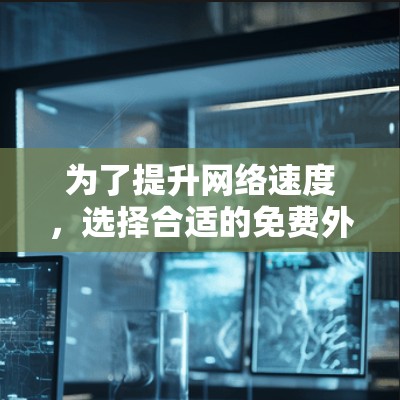 为了提升网络速度,选择合适的免费外网加速器是一个不错的选择。以下是一些推荐,根据你的需求和预算来决定 为了提升网络速度,选择合适的免费外网加速器是一个不错的选择。以下是一些推荐,根据你的需求和预算来决定
