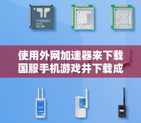 使用外网加速器来下载国服手机游戏并下载成功,以下是详细的步骤和注意事项 使用外网加速器来下载国服手机游戏并下载成功,以下是详细的步骤和注意事项