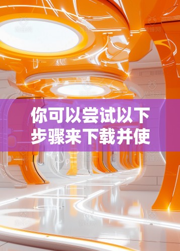 你可以尝试以下步骤来下载并使用免费的外网视频加速器 你可以尝试以下步骤来下载并使用免费的外网视频加速器