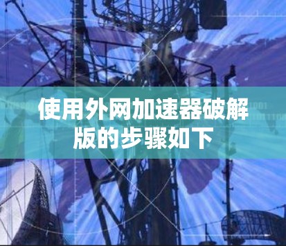 使用外网加速器破解版的步骤如下 使用外网加速器破解版的步骤如下