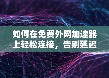 如何在免费外网加速器上轻松连接,告别延迟困扰? 如何在免费外网加速器上轻松连接,告别延迟困扰?