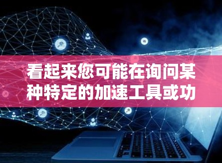 看起来您可能在询问某种特定的加速工具或功能,可能是关于网络加速的。以下是一些可能的解释和解决方案 看起来您可能在询问某种特定的加速工具或功能,可能是关于网络加速的。以下是一些可能的解释和解决方案