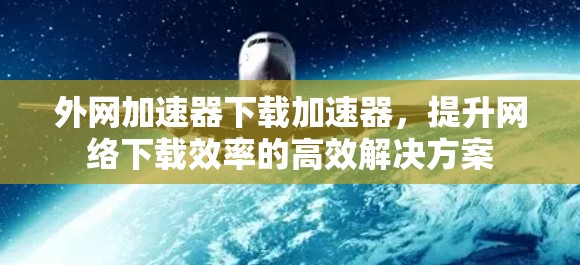 外网加速器下载加速器,提升网络下载效率的高效解决方案 外网加速器下载加速器,提升网络下载效率的高效解决方案