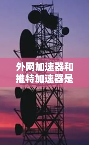 外网加速器和推特加速器是两个不同的工具,各自有不同的用途和特点。以下是对它们的详细介绍 外网加速器和推特加速器是两个不同的工具,各自有不同的用途和特点。以下是对它们的详细介绍