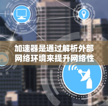 加速器是通过解析外部网络环境来提升网络性能的技术,尤其适用于通过局域网连接到外部网络的情况。以下是对加速器如何加速外网的详细步骤和解释 加速器是通过解析外部网络环境来提升网络性能的技术,尤其适用于通过局域网连接到外部网络的情况。以下是对加速器如何加速外网的详细步骤和解释