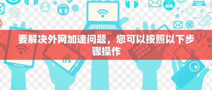 要解决外网加速问题,您可以按照以下步骤操作 要解决外网加速问题,您可以按照以下步骤操作