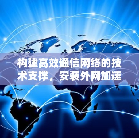 构建高效通信网络的技术支撑,安装外网加速器的重要性 构建高效通信网络的技术支撑,安装外网加速器的重要性