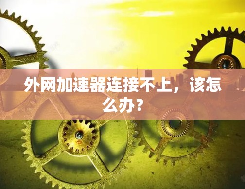 外网加速器连接不上,该怎么办? 外网加速器连接不上,该怎么办?