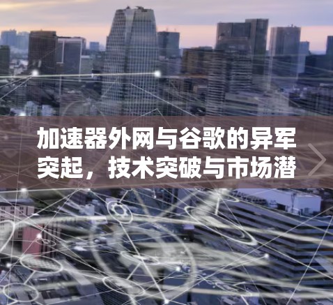 加速器外网与谷歌的异军突起,技术突破与市场潜力 加速器外网与谷歌的异军突起,技术突破与市场潜力