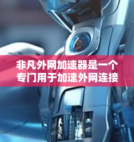 非凡外网加速器是一个专门用于加速外网连接的工具,通常用于解决网络速度较慢的问题。以下是一些推荐的非凡外网加速器选项,供您选择 非凡外网加速器是一个专门用于加速外网连接的工具,通常用于解决网络速度较慢的问题。以下是一些推荐的非凡外网加速器选项,供您选择