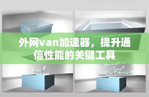 外网van加速器,提升通信性能的关键工具 外网van加速器,提升通信性能的关键工具