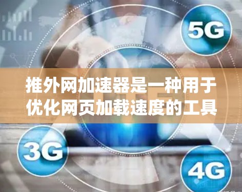 推外网加速器是一种用于优化网页加载速度的工具。它通过优化HTML、CSS、JavaScript和XML等元素,帮助用户减少等待时间,提高网页加载体验。以下是关于推外网加速器的详细介绍 推外网加速器是一种用于优化网页加载速度的工具。它通过优化HTML、CSS、JavaScript和XML等元素,帮助用户减少等待时间,提高网页加载体验。以下是关于推外网加速器的详细介绍