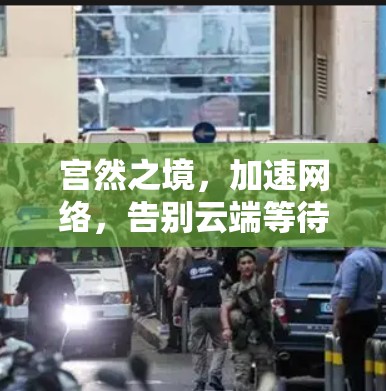 宫然之境,加速网络,告别云端等待,实时连接更方便 宫然之境,加速网络,告别云端等待,实时连接更方便