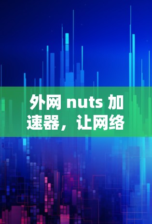 外网 nuts 加速器,让网络连接更轻松,提升用户体验 外网 nuts 加速器,让网络连接更轻松,提升用户体验