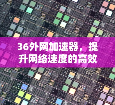 36外网加速器,提升网络速度的高效解决方案 36外网加速器,提升网络速度的高效解决方案