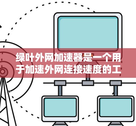 绿叶外网加速器是一个用于加速外网连接速度的工具,通常用于在手机或电脑上连接到Wi-Fi或移动数据网络。以下是使用绿叶外网加速器的步骤和使用指南 绿叶外网加速器是一个用于加速外网连接速度的工具,通常用于在手机或电脑上连接到Wi-Fi或移动数据网络。以下是使用绿叶外网加速器的步骤和使用指南