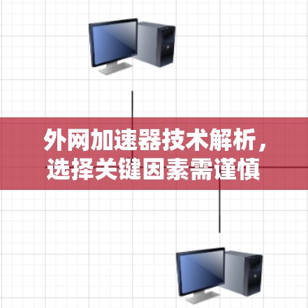 外网加速器技术解析,选择关键因素需谨慎 外网加速器技术解析,选择关键因素需谨慎