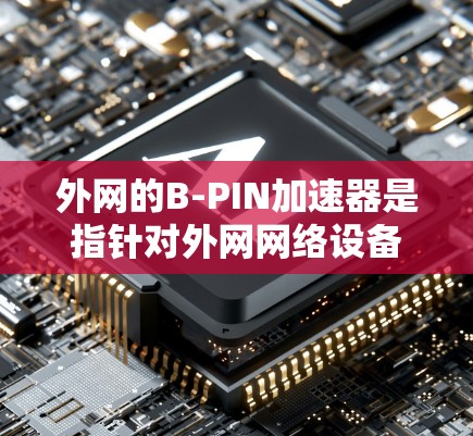 外网的B-PIN加速器是指针对外网网络设备(如路由器、交换机等)进行优化的工具,旨在提升网络性能和稳定性。以下是一些常用的外网B-PIN加速器推荐 外网的B-PIN加速器是指针对外网网络设备(如路由器、交换机等)进行优化的工具,旨在提升网络性能和稳定性。以下是一些常用的外网B-PIN加速器推荐