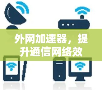 外网加速器,提升通信网络效率的关键工具 外网加速器,提升通信网络效率的关键工具