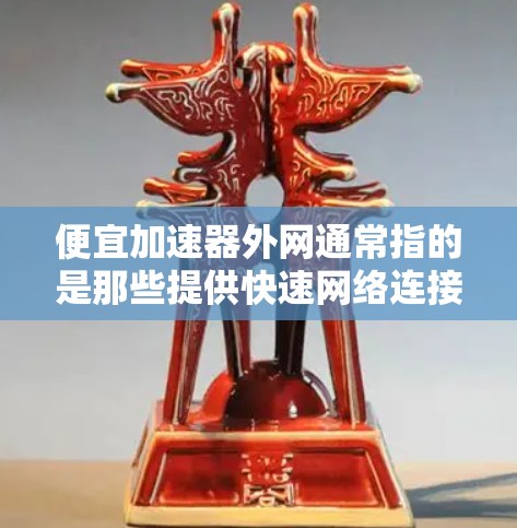 便宜加速器外网通常指的是那些提供快速网络连接的加速器,但价格比较便宜。然而,这种价格可能并不意味着使用的便捷性,因为网络加速器的价格通常与速度、连接能力相关。以下是一些合理的建议 便宜加速器外网通常指的是那些提供快速网络连接的加速器,但价格比较便宜。然而,这种价格可能并不意味着使用的便捷性,因为网络加速器的价格通常与速度、连接能力相关。以下是一些合理的建议